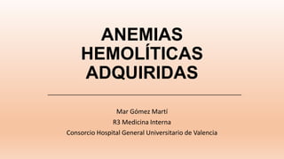 ANEMIAS
HEMOLÍTICAS
ADQUIRIDAS
Mar Gómez Martí
R3 Medicina Interna
Consorcio Hospital General Universitario de Valencia
 