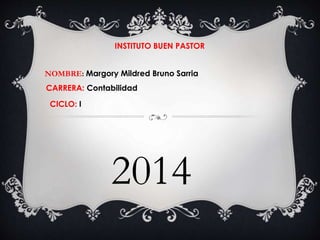 INSTITUTO BUEN PASTOR 
NOMBRE: Margory Mildred Bruno Sarria 
CARRERA: Contabilidad 
CICLO: I 
2014 
 