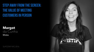 Margot
da Cunha
Wistia
Step away from the screen:
The Value of meeting
customers In Person
SUPCONF NYC 2016
 