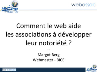 Comment	
  le	
  web	
  aide	
  	
  
les	
  associa0ons	
  à	
  développer	
  
leur	
  notoriété	
  ?	
  
-­‐-­‐	
  
Margot	
  Berg	
  
Webmaster	
  -­‐	
  BICE	
  
 