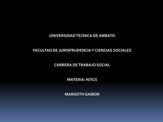 UNIVERSIDAD TECNICA DE AMBATO


FACULTAD DE JURISPRUDENCIA Y CIENCIAS SOCIALES


         CARRERA DE TRABAJO SOCIAL


                MATERIA: NTICS


              MARGOTH GAIBOR
 