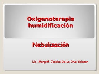 Oxigenoterapia humidificación Nebulización Lic. Margoth Jessica De La Cruz Salazar 