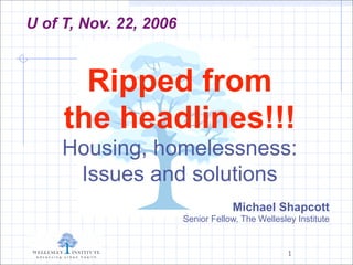 U of T, Nov. 22, 2006



       Ripped from
     the headlines!!!
     Housing, homelessness:
      Issues and solutions
                                    Michael Shapcott
                        Senior Fellow, The Wellesley Institute


                                                   1
 