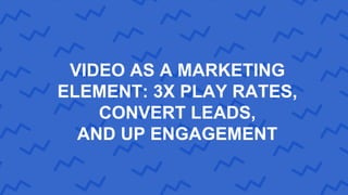 VIDEO AS A MARKETING
ELEMENT: 3X PLAY RATES,
CONVERT LEADS,
AND UP ENGAGEMENT
 