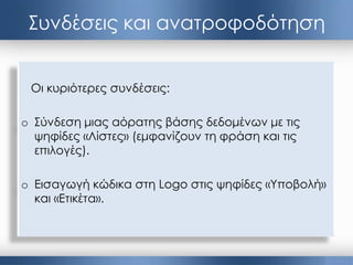 Συνδέσεις και ανατροφοδότηση
Οι κυριότερες συνδέσεις:
o Σύνδεση μιας αόρατης βάσης δεδομένων με τις
ψηφίδες «Λίστες» (εμφανίζουν τη φράση και τις
επιλογές).
o Εισαγωγή κώδικα στη Logo στις ψηφίδες «Υποβολή»
και «Ετικέτα».
 