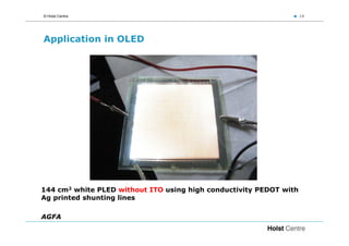 © Holst Centre                                                      14




Application in OLED




144 cm2 white PLED without ITO using high conductivity PEDOT with
Ag printed shunting lines

AGFA
 