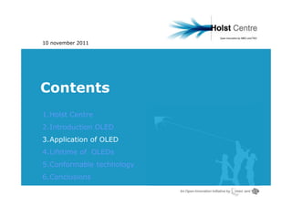 10 november 2011




Contents
1.Holst Centre
2.Introduction OLED
3.Application of OLED
4.Lifetime of OLEDs
5.Conformable technology
6.Conclusions
 