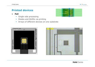 © Holst Centre                                           36   36




Printed devices
•     Foil
          Single side processing
          Diodes and OLEDs via printing
          Arrays of different devices on one substrate
 