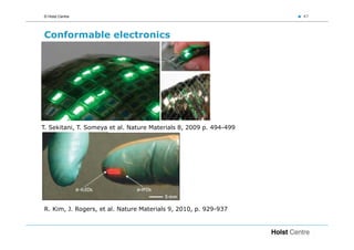 © Holst Centre                                                      47




Conformable electronics




T. Sekitani, T. Someya et al. Nature Materials 8, 2009 p. 494-499




R. Kim, J. Rogers, et al. Nature Materials 9, 2010, p. 929-937
 