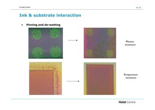 © Holst Centre                                  50



Ink & substrate interaction

  •      Pinning and de-wetting




                                   Plasma
                                  treatment




                                  Temperature
                                   treatment
 
