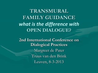 TRANSMURAL
 FAMILY GUIDANCE
what is the difference with
   OPEN DIALOGUE?
2nd International Conference on
      Dialogical Practices
        Margreet de Pater
      Truus van den Brink
        Leuven, 8-3-2013
 