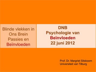 Blinde vlekken in         DNB
    Ons Brein       Psychologie van
   Passies en         Beïnvloeden
  Beïnvloeden         22 juni 2012



                          Prof. Dr. Margriet Sitskoorn
                          Universiteit van Tilburg
 