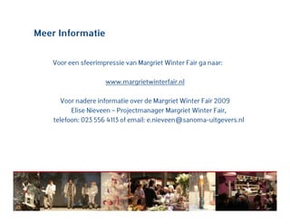 Meer Informatie
Voor een sfeerimpressie van Margriet Winter Fair ga naar:
www.margrietwinterfair.nl
Voor nadere informatie over de Margriet Winter Fair 2009
Elise Nieveen – Projectmanager Margriet Winter Fair,
telefoon: 023 556 4113 of email: e.nieveen@sanoma-uitgevers.nl
 