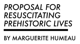 PROPOSAL FOR
RESUSCITATING
PREHISTORIC LIVES
BY MARGUERITE HUMEAU
 