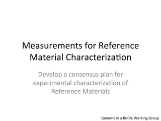 Measurements	
  for	
  Reference	
  
 Material	
  Characteriza4on	
  
    Develop	
  a	
  consensus	
  plan	
  for	
  
   experimental	
  characteriza4on	
  of	
  
         Reference	
  Materials	
  


                                  Genome	
  in	
  a	
  Bo;le	
  Working	
  Group	
  
 