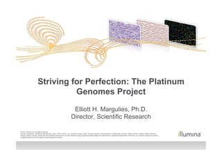 Striving for Perfection: The Platinum
                                 Genomes Project

                                                                       Elliott H. Margulies, Ph.D.
                                                                      Director, Scientific Research
                                                                                           COMPANY CONFIDENTIAL – DO NOT DISTRIBUTE
© 2011 Illumina, Inc. All rights reserved.
Illumina, illuminaDx, BeadArray, BeadXpress, cBot, CSPro, DASL, Eco, Genetic Energy, GAIIx, Genome Analyzer, GenomeStudio, GoldenGate, HiScan, HiSeq, Infinium, iSelect, MiSeq, Nextera,
Sentrix, Solexa, TruSeq, VeraCode, the pumpkin orange color, and the Genetic Energy streaming bases design are trademarks or registered trademarks of Illumina, Inc. All other brands and names
contained herein are the property of their respective owners.
 