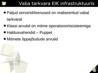 Vaba tarkvara EIK infrastruktuuris
■   Paljud serverid/teenused on realiseeritud vabal
    tarkvaral
■   Klassi arvutid on mitme operatsioonisüsteemiga
■   Haldusvahendid – Puppet
■   Mitmete õppejõudude arvutid




                                                      8
 