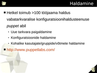 Haldamine
■   Hetkel toimub >100 tööjaama haldus
    vabatarkvaralise konfiguratsioonihaldusteenuse
    puppet abil
       Uue tarkvara paigaldamine
       Konfiguratsioonide haldamine
       Kohalike kasutajate/gruppide/võtmete haldamine
■   http://www.puppetlabs.com/




                                                         9
 