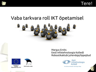 Tere!


Vaba tarkvara roll IKT õpetamisel




                  Margus Ernits
                  Eesti Infotehnoloogia Kolledž
                  Robootikaklubi juhendaja/õppejõud




                                                      1
 