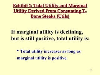 Exhibit 1: Total Utility and Marginal
Utility Derived From Consuming TBone Steaks (Utils)

If marginal utility is declining,
but is still positive, total utility is:
• Total utility increases as long as
marginal utility is positive.
12

 