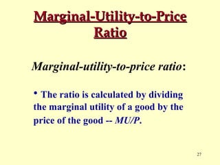 Marginal-Utility-to-Price
Ratio
Marginal-utility-to-price ratio:
• The ratio is calculated by dividing
the marginal utility of a good by the
price of the good -- MU/P.

27

 