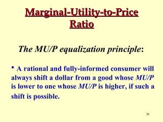 Marginal-Utility-to-Price
Ratio
The MU/P equalization principle:
• A rational and fully-informed consumer will
always shift a dollar from a good whose MU/P
is lower to one whose MU/P is higher, if such a
shift is possible.
30

 