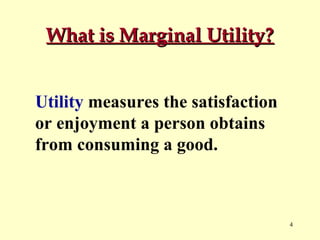 What is Marginal Utility?
Utility measures the satisfaction
or enjoyment a person obtains
from consuming a good.

4

 