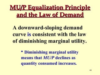 MU/P Equalization Principle
and the Law of Demand
A downward-sloping demand
curve is consistent with the law
of diminishing marginal utility.
• Diminishing marginal utility
means that MU/P declines as
quantity consumed increases.
44

 