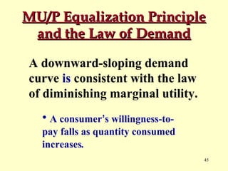 MU/P Equalization Principle
and the Law of Demand
A downward-sloping demand
curve is consistent with the law
of diminishing marginal utility.
• A consumer’s willingness-topay falls as quantity consumed
increases.
45

 
