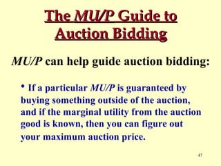 The MU/P Guide to
Auction Bidding
MU/P can help guide auction bidding:
• If a particular MU/P is guaranteed by
buying something outside of the auction,
and if the marginal utility from the auction
good is known, then you can figure out
your maximum auction price.
47

 