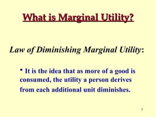 What is Marginal Utility?
Law of Diminishing Marginal Utility:
• It is the idea that as more of a good is
consumed, the utility a person derives
from each additional unit diminishes.
5

 