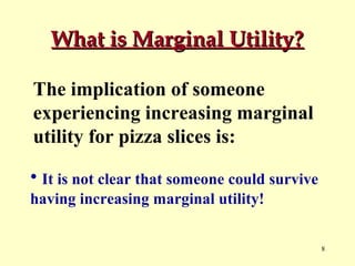 What is Marginal Utility?
The implication of someone
experiencing increasing marginal
utility for pizza slices is:
• It is not clear that someone could survive
having increasing marginal utility!
8

 