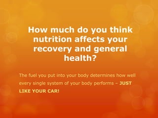 How much do you think nutrition affects your recovery and general health? The fuel you put into your body determines how well every single system of your body performs – JUST LIKE YOUR CAR! 