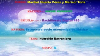 Nombre: Maribel Huerta Pérez y Marisol Toris
Maestro--: Gorgue Hernández
Escuela--:--- Bachillerato Digital #26
Materia: Estructura socio económica de México
Tema: Inversión Extranjera
Grupo: ¨B¨
 