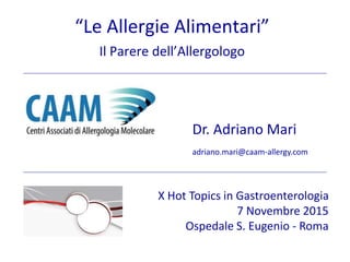 “Le Allergie Alimentari”
Il Parere dell’Allergologo
Dr. Adriano Mari
adriano.mari@caam-allergy.com
X Hot Topics in Gastroenterologia
7 Novembre 2015
Ospedale S. Eugenio - Roma
 