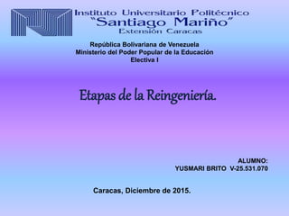 República Bolivariana de Venezuela
Ministerio del Poder Popular de la Educación
Electiva I
ALUMNO:
YUSMARI BRITO V-25.531.070
Caracas, Diciembre de 2015.
Etapas de la Reingeniería.
 