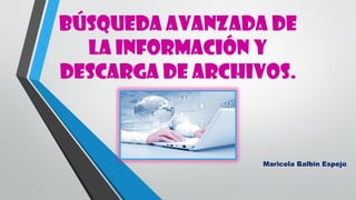 BÚSQUEDA AVANZADA de
la información Y
DESCARGA DE ARCHIVOS.
Maricela Balbin Espejo.
 