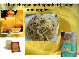 I like cheese and spaghetti, juice 
and apples. 
 