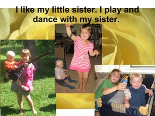I like my little sister. I play and 
dance with my sister. 
 