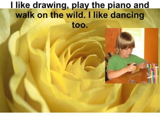 I like drawing, play the piano and 
walk on the wild. I like dancing 
too. 
 