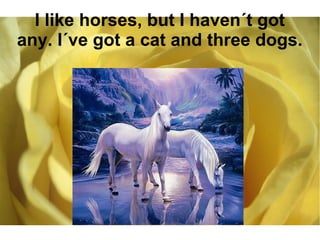 I like horses, but I haven´t got 
any. I´ve got a cat and three dogs. 
