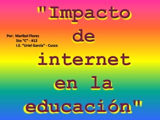 "Impacto
               de
Por: Maribel Flores
     5to “C” - #12
     I.E. “Uriel García” - Cusco



            internet
              en la
           educación"
 