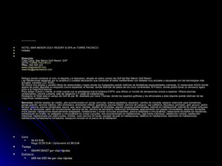 Sortim a l’escola a les 10 del mati. HOTEL MAR MENOR GOLF RESORT & SPA en TORRE PACHECO Hoteles                        Dirección: Calle Ceiba. Mar Menor Golf Resort, S/Nº 30700  TORRE PACHECO Tfno.:  902 500 322 www.polarisworld.com reservas @ polarisworld.com Refugio donde combinar el ocio, el deporte y el descanso, situado en pleno campo de Golf del Mar Menor Golf Resort. Las habitaciones destacan por su amplitud y cuidada decoración que combinan el estilo mediterráneo con detalles muy actuales y equipadas con las tecnologías más actuales: pantalla LCD, ADSL... Se ofrece una amplia y variada oferta de restaurantes y bares donde los huéspedes podrán disfrutar de fantásticas especialidades culinarias. El restaurante AQVA donde aparte de poder degustar su exquisito cocina española; el Nomad, donde disfrutar de platos de los cinco continentes; Al Fresco, donde podrá tomar un almuerzo ligero junto a la magnífica piscina.  Para relajar cuerpo y mente, el hotel cuenta con la prestigiosa marca británica ESPA, que ofrece un mundo de sensaciones únicos a explorar. Ofrece piscinas revitalizantes, piscina cubierta, sala de relajación y 7 salas de tratamientos. Rodeando el Hotel está el campo de Golf de par 36, diseñado por Dave Thomas, donde los expertos golfistas y los aficionados a éste deporte podrán disfrutar de las magníficas instalaciones.  Servicios:  Admite tarjetas de crédito, aire acondicionado en zonas comunes, antena parabólica, ascensor, cambio de moneda, espacio reservado para fumadores, garaje gratuito, servicio médico, sitio pintoresco, animación infantil, guardería, piscina infantil, servicio de canguro, bar-cafetería, discoteca, gimnasio, golf, jacuzzi, jardín-terraza, piscina, piscina climatizada, sauna, spa, tenis, tiendas, alquiler de bicicletas, alquiler equipos audiovisuales, internet en habitaciones, internet en zonas comunes, sala(s) de reuniones, salón de convenciones, servicio de fax, servicio de secretaría, traducción simultánea, aparcamiento con plazas minusválidos, ascensor accesible entre plantas, habitaciones especialmente adaptadas, instalaciones y zonas comunes accesibles, piscina adaptada a minusválidos, restaurante accesible sin escalones, señalización en braille, wc adaptado a minusválidos en zonas comunes, aire acondicionado en habitaciones, caja fuerte individual, calefacción central, calefacción individual, habitaciones con salón-suites, minibar, room service 24 horas, secador de pelo en habitaciones, teléfono en habitaciones, televisión en habitaciones, habitaciones fumadores/no fumadores, desayuno incluido en el precio de la habitación. Coste 96.53 EUR  Peaje 33.55 EUR | Carburante 62.98 EUR  Tiempo 06h44 06h07 por vías rápidas  Distancia 684 km 650 km por vías rápidas 