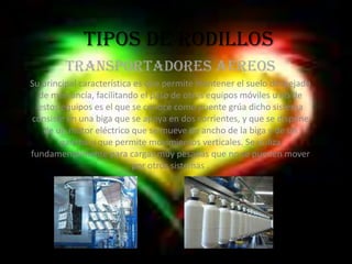 TIPOS DE RODILLOS TRANSPORTADORES AEREOS Su principal característica es que permite mantener el suelo despejado de mercancía, facilitando el paso de otros equipos móviles u no de estos equipos es el que se conoce como puente grúa dicho sistema consiste en una biga que se apoya en dos corrientes, y que se dispone de un motor eléctrico que se mueve de ancho de la biga y de un gancho y que permite movimientos verticales. Se utiliza fundamentalmente para cargas muy pesadas que no se pueden mover por otros sistemas .