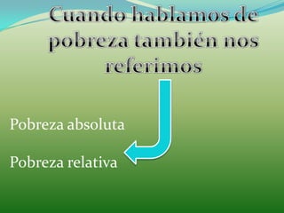 Cuando hablamos de pobreza también nos referimos Pobreza absolutaPobreza relativa 