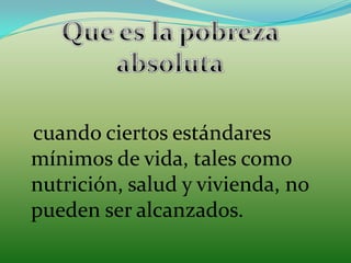 Que es la pobreza absolutacuando ciertos estándares mínimos de vida, tales como nutrición, salud y vivienda, no pueden ser alcanzados.