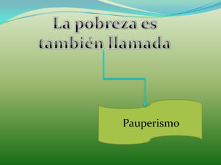 La pobreza es también llamadaPauperismo