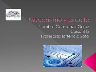 Mecanismo y circuito Nombre:ConstanzaGalaz Curso:8ºb Profesora:Hortencia Soto 
