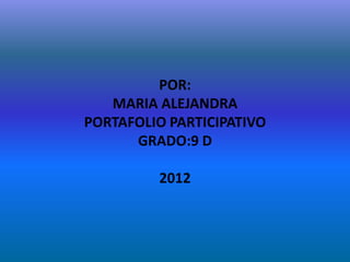 POR:
   MARIA ALEJANDRA
PORTAFOLIO PARTICIPATIVO
      GRADO:9 D

         2012
 