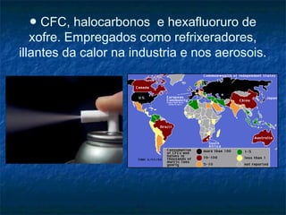 ● CFC, halocarbonos e hexafluoruro de
   xofre. Empregados como refrixeradores,
illantes da calor na industria e nos aerosois.
 